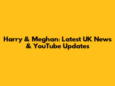 Harry & Meghan: Latest UK News & YouTube Updates