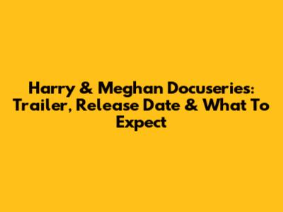 Harry & Meghan Docuseries: Trailer, Release Date & What To Expect