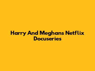 Harry And Meghan's Netflix Docuseries