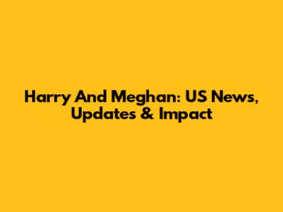 Harry And Meghan: US News, Updates & Impact