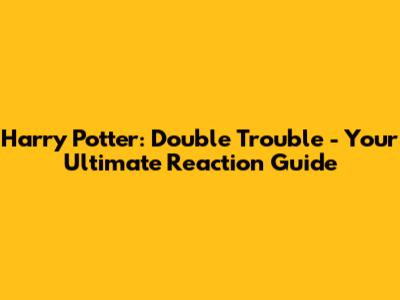 Harry Potter: Double Trouble - Your Ultimate Reaction Guide
