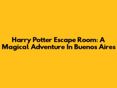 Harry Potter Escape Room: A Magical Adventure In Buenos Aires