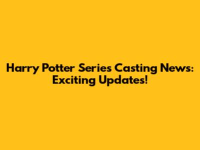 Harry Potter Series Casting News: Exciting Updates!