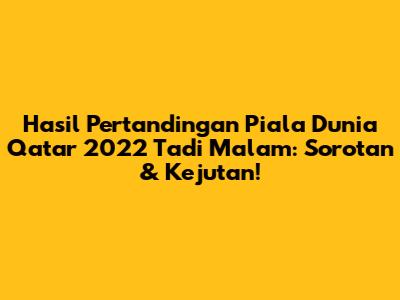 Hasil Pertandingan Piala Dunia Qatar 2022 Tadi Malam: Sorotan & Kejutan!