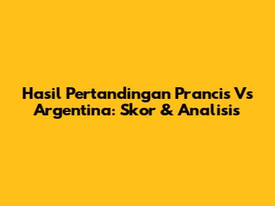 Hasil Pertandingan Prancis Vs Argentina: Skor & Analisis