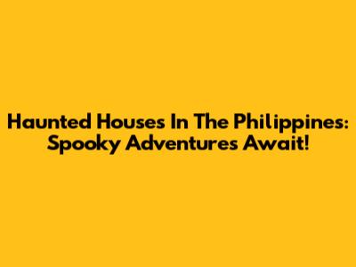 Haunted Houses In The Philippines: Spooky Adventures Await!