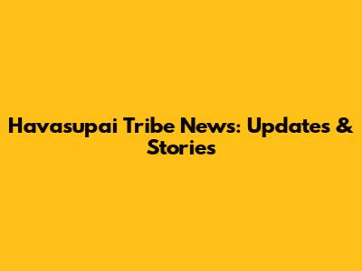 Havasupai Tribe News: Updates & Stories