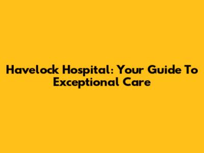 Havelock Hospital: Your Guide To Exceptional Care