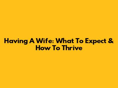 Having A Wife: What To Expect & How To Thrive