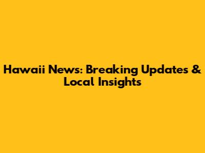 Hawaii News: Breaking Updates & Local Insights