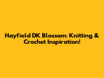 Hayfield DK Blossom: Knitting & Crochet Inspiration!
