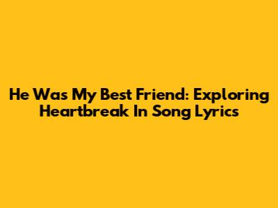 He Was My Best Friend: Exploring Heartbreak In Song Lyrics