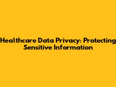 Healthcare Data Privacy: Protecting Sensitive Information
