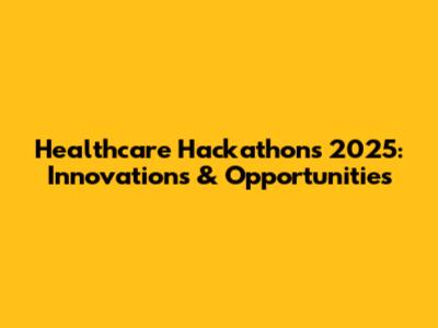 Healthcare Hackathons 2025: Innovations & Opportunities