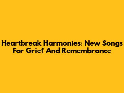 Heartbreak Harmonies: New Songs For Grief And Remembrance