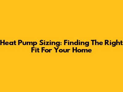Heat Pump Sizing: Finding The Right Fit For Your Home