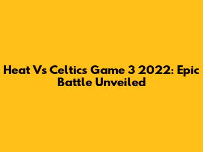 Heat Vs Celtics Game 3 2022: Epic Battle Unveiled