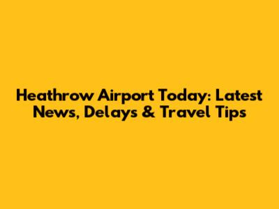 Heathrow Airport Today: Latest News, Delays & Travel Tips