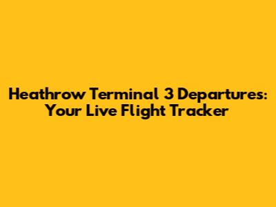 Heathrow Terminal 3 Departures: Your Live Flight Tracker