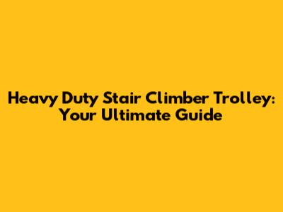 Heavy Duty Stair Climber Trolley: Your Ultimate Guide