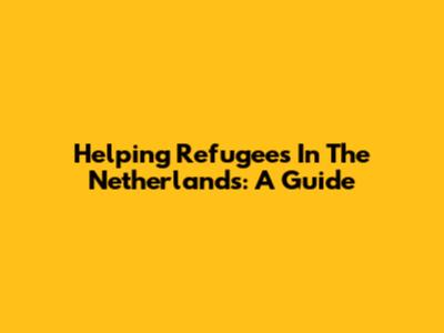 Helping Refugees In The Netherlands: A Guide