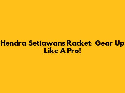 Hendra Setiawan's Racket: Gear Up Like A Pro!