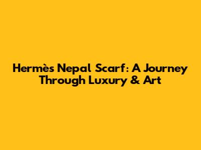 Hermès Nepal Scarf: A Journey Through Luxury & Art
