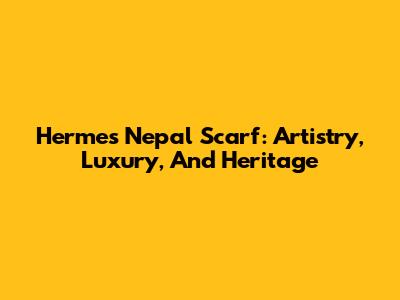 Hermes Nepal Scarf: Artistry, Luxury, And Heritage