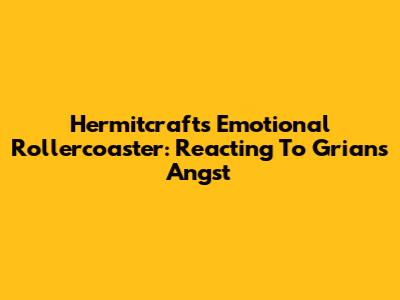 Hermitcraft's Emotional Rollercoaster: Reacting To Grian's Angst