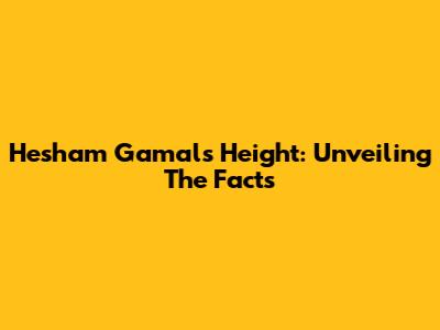 Hesham Gamal's Height: Unveiling The Facts