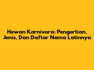 Hewan Karnivora: Pengertian, Jenis, Dan Daftar Nama Latinnya