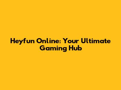Heyfun Online: Your Ultimate Gaming Hub