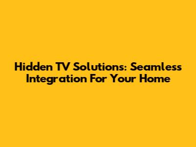 Hidden TV Solutions: Seamless Integration For Your Home