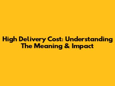 High Delivery Cost: Understanding The Meaning & Impact