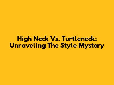 High Neck Vs. Turtleneck: Unraveling The Style Mystery