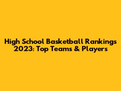 High School Basketball Rankings 2023: Top Teams & Players