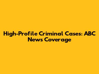 High-Profile Criminal Cases: ABC News Coverage