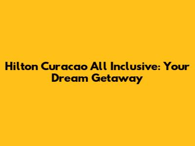 Hilton Curacao All Inclusive: Your Dream Getaway