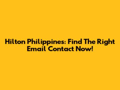 Hilton Philippines: Find The Right Email Contact Now!