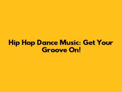 Hip Hop Dance Music: Get Your Groove On!