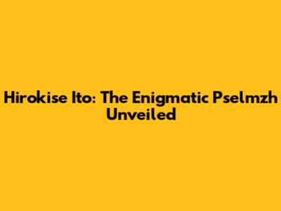 Hirokise Ito: The Enigmatic Pselmzh Unveiled