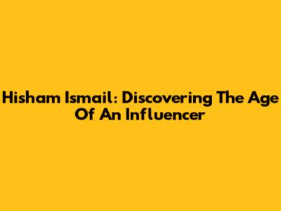 Hisham Ismail: Discovering The Age Of An Influencer
