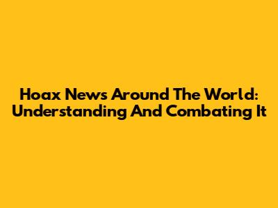 Hoax News Around The World: Understanding And Combating It