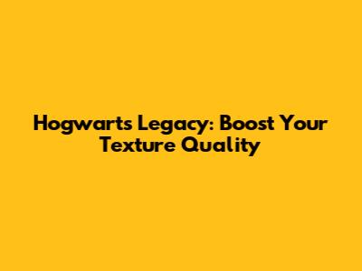 Hogwarts Legacy: Boost Your Texture Quality