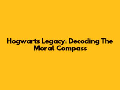 Hogwarts Legacy: Decoding The Moral Compass