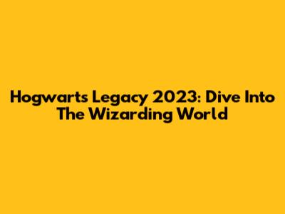 Hogwarts Legacy 2023: Dive Into The Wizarding World
