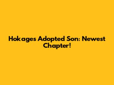 Hokage's Adopted Son: Newest Chapter!