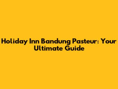Holiday Inn Bandung Pasteur: Your Ultimate Guide