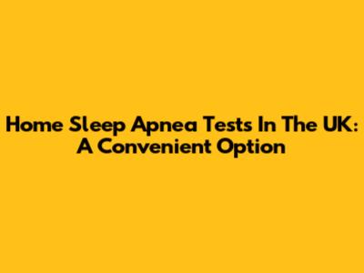 Home Sleep Apnea Tests In The UK: A Convenient Option