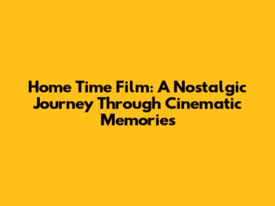Home Time Film: A Nostalgic Journey Through Cinematic Memories